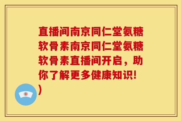 直播间南京同仁堂氨糖软骨素南京同仁堂氨糖软骨素直播间开启，助你了解更多健康知识!)