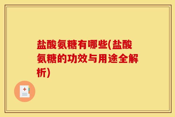 盐酸氨糖有哪些(盐酸氨糖的功效与用途全解析)