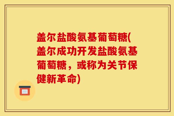 盖尔盐酸氨基葡萄糖(盖尔成功开发盐酸氨基葡萄糖，或称为关节保健新革命)