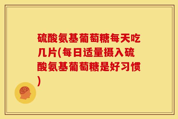硫酸氨基葡萄糖每天吃几片(每日适量摄入硫酸氨基葡萄糖是好习惯)