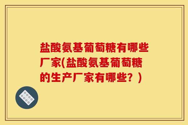 盐酸氨基葡萄糖有哪些厂家(盐酸氨基葡萄糖的生产厂家有哪些？)-第1张图片-关节骑士