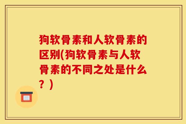 狗软骨素和人软骨素的区别(狗软骨素与人软骨素的不同之处是什么?)-第1张图片-关节骑士 狗软骨素和人软骨素的区别(狗软骨素与人软骨素的不同之处是什么?)-第1张图片-关节骑士