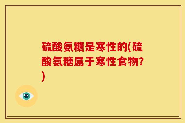 硫酸氨糖是寒性的(硫酸氨糖属于寒性食物？)