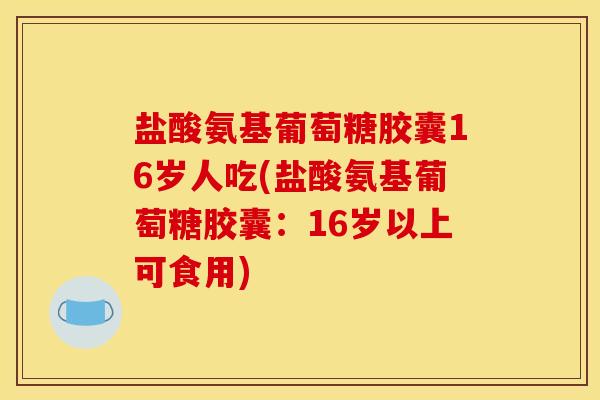 盐酸氨基葡萄糖胶囊16岁人吃(盐酸氨基葡萄糖胶囊：16岁以上可食用)