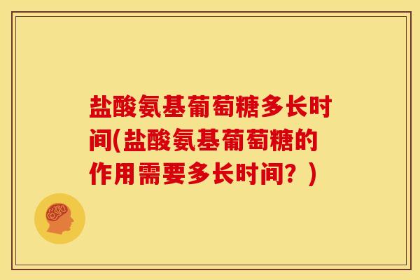 盐酸氨基葡萄糖多长时间(盐酸氨基葡萄糖的作用需要多长时间？)