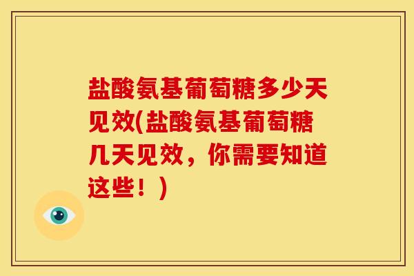 盐酸氨基葡萄糖多少天见效(盐酸氨基葡萄糖几天见效，你需要知道这些！)