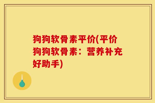 狗狗软骨素平价(平价狗狗软骨素：营养补充好助手)