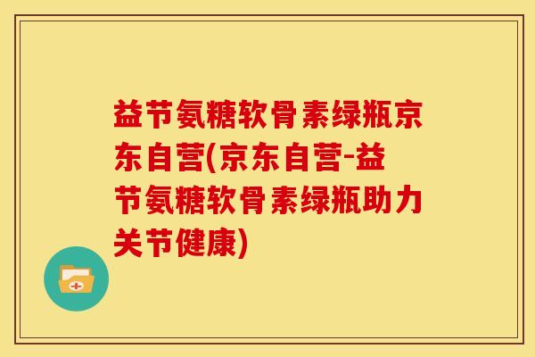 益节氨糖软骨素绿瓶京东自营(京东自营-益节氨糖软骨素绿瓶助力关节健康)
