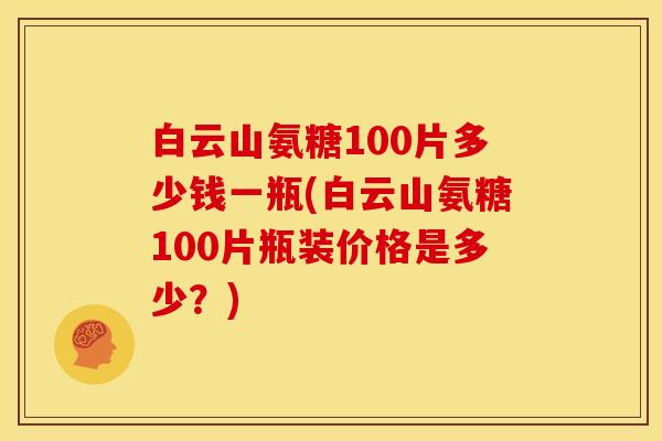 白云山氨糖100片多少钱一瓶(白云山氨糖100片瓶装价格是多少？)