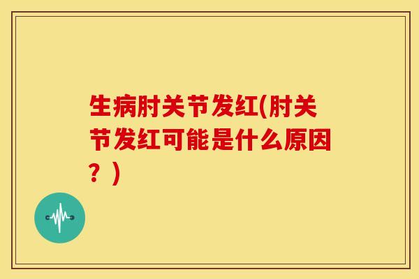 生病肘关节发红(肘关节发红可能是什么原因？)