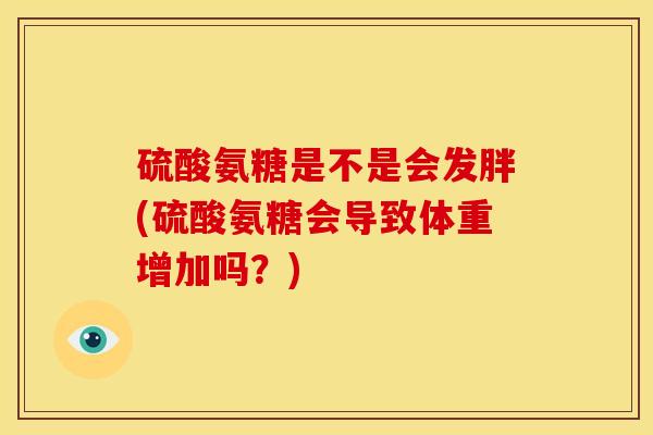 硫酸氨糖是不是会发胖(硫酸氨糖会导致体重增加吗？)