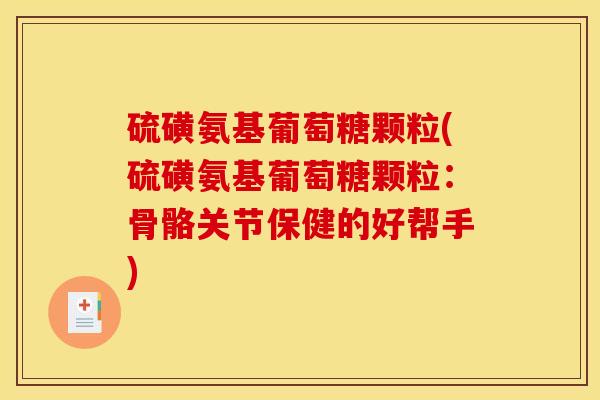 硫磺氨基葡萄糖颗粒(硫磺氨基葡萄糖颗粒：骨骼关节保健的好帮手)