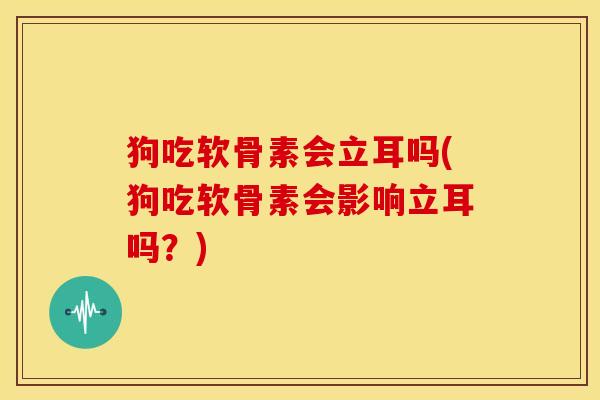狗吃软骨素会立耳吗(狗吃软骨素会影响立耳吗？)