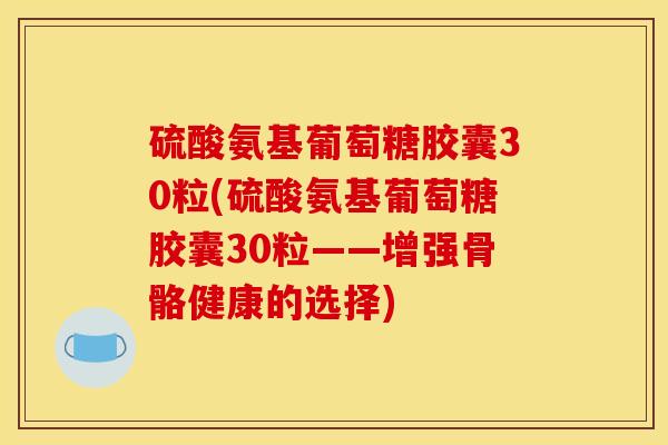 硫酸氨基葡萄糖胶囊30粒(硫酸氨基葡萄糖胶囊30粒——增强骨骼健康的选择)