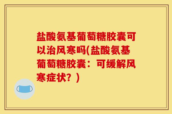 盐酸氨基葡萄糖胶囊可以治风寒吗(盐酸氨基葡萄糖胶囊：可缓解风寒症状？)