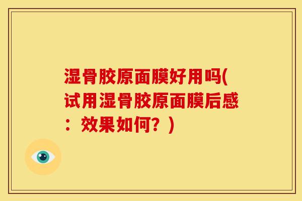 湿骨胶原面膜好用吗(试用湿骨胶原面膜后感：效果如何？)