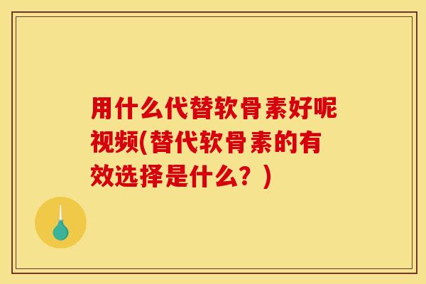 用什么代替软骨素好呢视频(替代软骨素的有效选择是什么？)