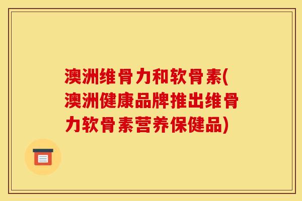 澳洲维骨力和软骨素(澳洲健康品牌推出维骨力软骨素营养保健品)