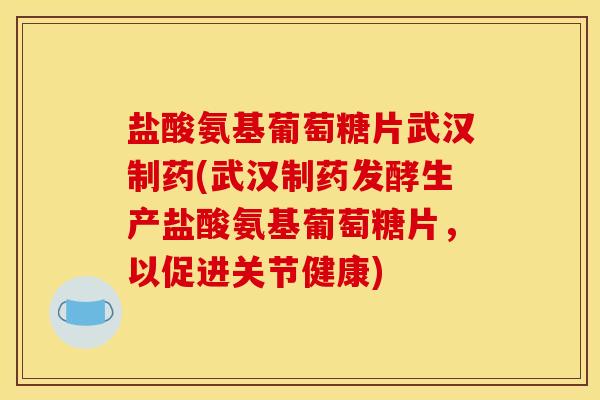 盐酸氨基葡萄糖片武汉制药(武汉制药发酵生产盐酸氨基葡萄糖片，以促进关节健康)