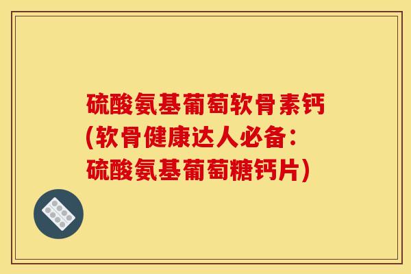 硫酸氨基葡萄软骨素钙(软骨健康达人必备：硫酸氨基葡萄糖钙片)