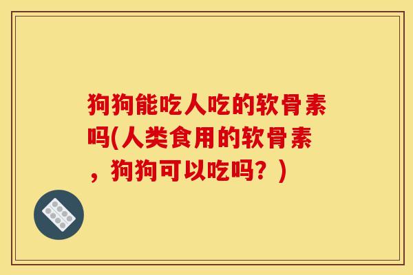 狗狗能吃人吃的软骨素吗(人类食用的软骨素，狗狗可以吃吗？)