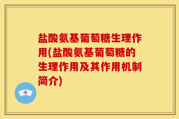 盐酸氨基葡萄糖生理作用(盐酸氨基葡萄糖的生理作用及其作用机制简介)