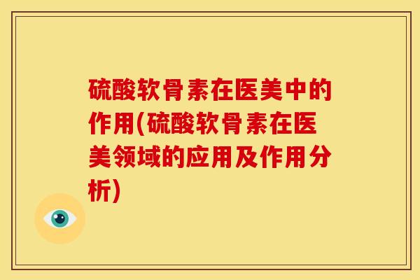硫酸软骨素在医美中的作用(硫酸软骨素在医美领域的应用及作用分析)