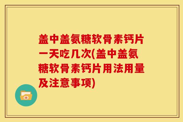 盖中盖氨糖软骨素钙片一天吃几次(盖中盖氨糖软骨素钙片用法用量及注意事项)