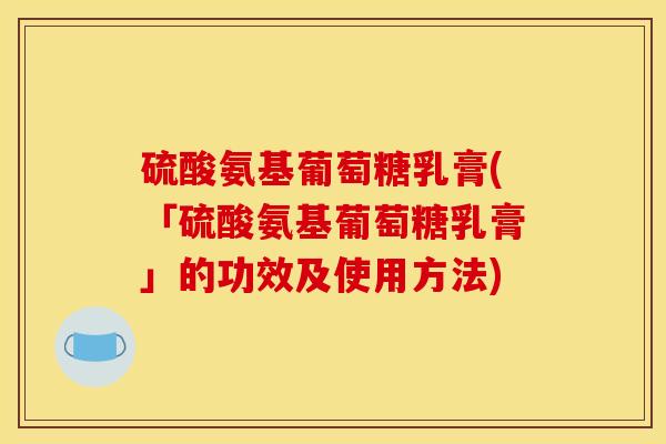 硫酸氨基葡萄糖乳膏(「硫酸氨基葡萄糖乳膏」的功效及使用方法)