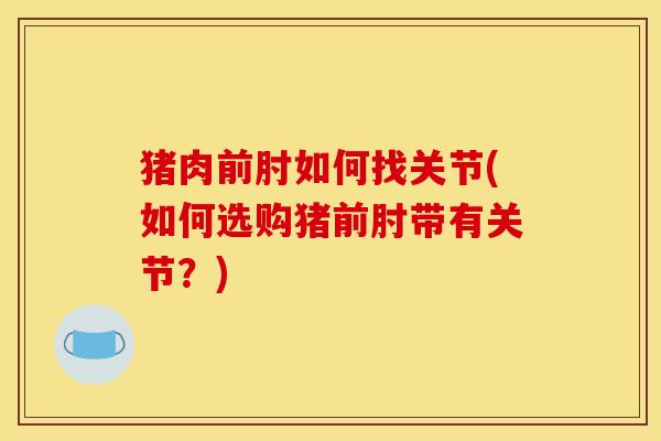猪肉前肘如何找关节(如何选购猪前肘带有关节？)