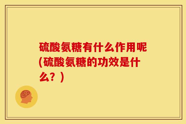 硫酸氨糖有什么作用呢(硫酸氨糖的功效是什么？)