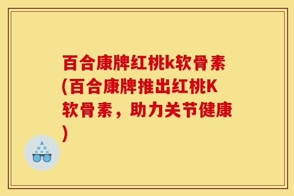 百合康牌红桃k软骨素(百合康牌推出红桃K软骨素，助力关节健康)