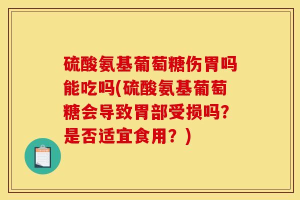 硫酸氨基葡萄糖伤胃吗能吃吗(硫酸氨基葡萄糖会导致胃部受损吗？是否适宜食用？)