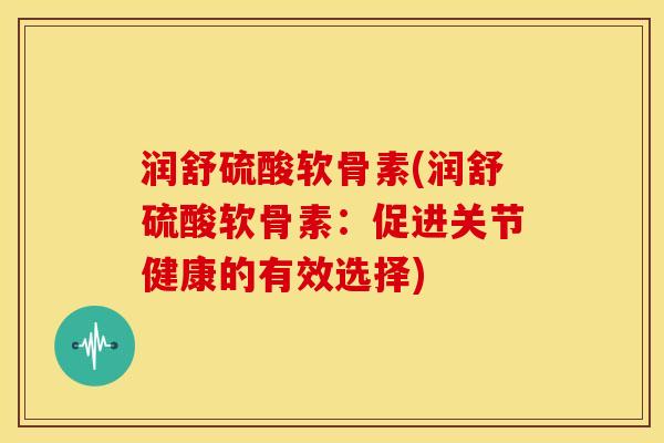 润舒硫酸软骨素(润舒硫酸软骨素：促进关节健康的有效选择)-第1张图片-关节骑士