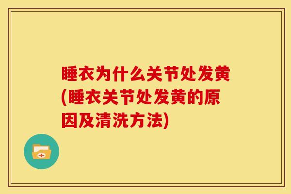 睡衣为什么关节处发黄(睡衣关节处发黄的原因及清洗方法)