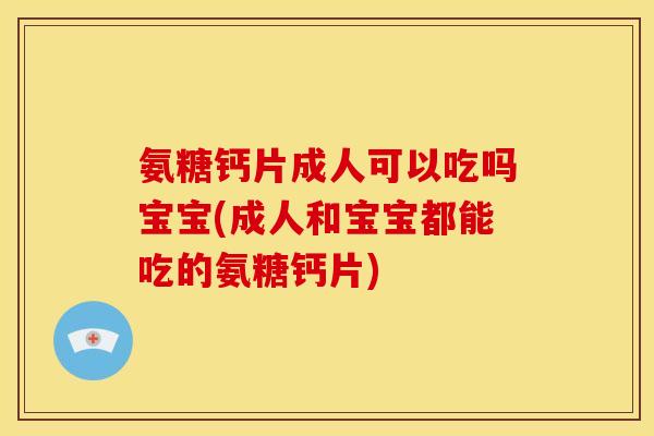 氨糖钙片成人可以吃吗宝宝(成人和宝宝都能吃的氨糖钙片)