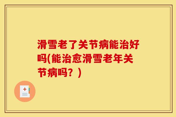 滑雪老了关节病能治好吗(能治愈滑雪老年关节病吗？)