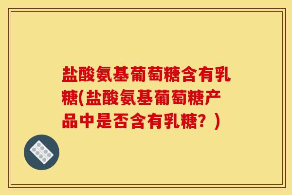 盐酸氨基葡萄糖含有乳糖(盐酸氨基葡萄糖产品中是否含有乳糖？)