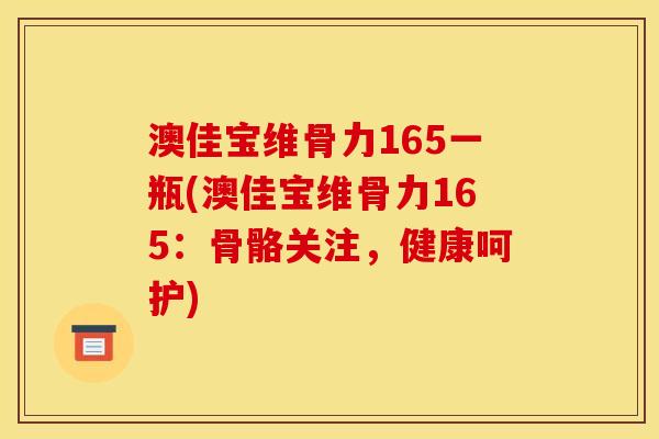 澳佳宝维骨力165一瓶(澳佳宝维骨力165:骨骼关注,健康呵护)-第1张图片-关节骑士 澳佳宝维骨力165一瓶(澳佳宝维骨力165:骨骼关注,健康呵护)-第1张图片-关节骑士