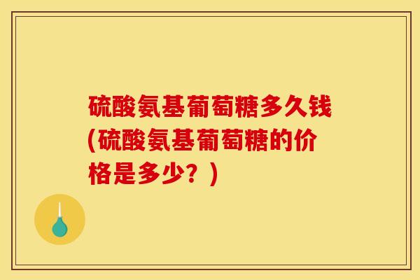 硫酸氨基葡萄糖多久钱(硫酸氨基葡萄糖的价格是多少？)