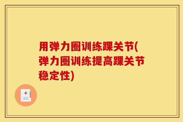 用弹力圈训练踝关节(弹力圈训练提高踝关节稳定性)