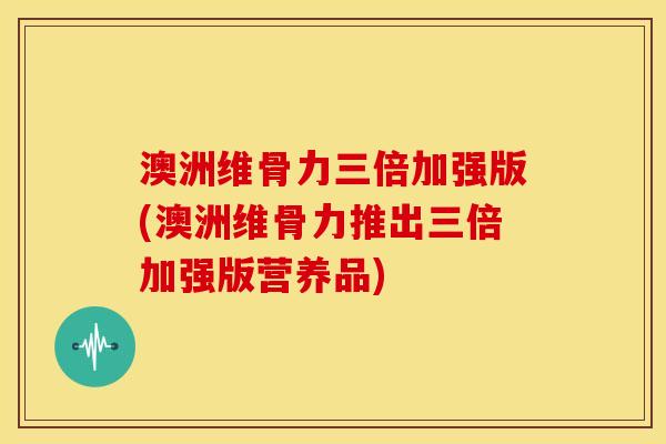 澳洲维骨力三倍加强版(澳洲维骨力推出三倍加强版营养品)-第1张图片-关节骑士 澳洲维骨力三倍加强版(澳洲维骨力推出三倍加强版营养品)-第1张图片-关节骑士
