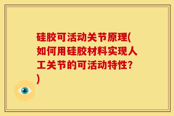 硅胶可活动关节原理(如何用硅胶材料实现人工关节的可活动特性？)