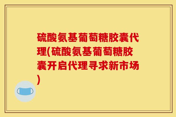 硫酸氨基葡萄糖胶囊代理(硫酸氨基葡萄糖胶囊开启代理寻求新市场)