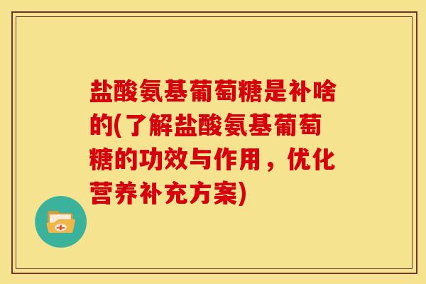盐酸氨基葡萄糖是补啥的(了解盐酸氨基葡萄糖的功效与作用，优化营养补充方案)-第1张图片-关节骑士