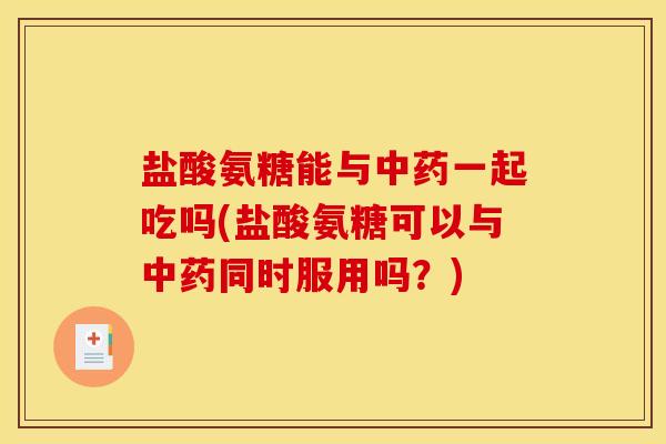 盐酸氨糖能与中药一起吃吗(盐酸氨糖可以与中药同时服用吗？)