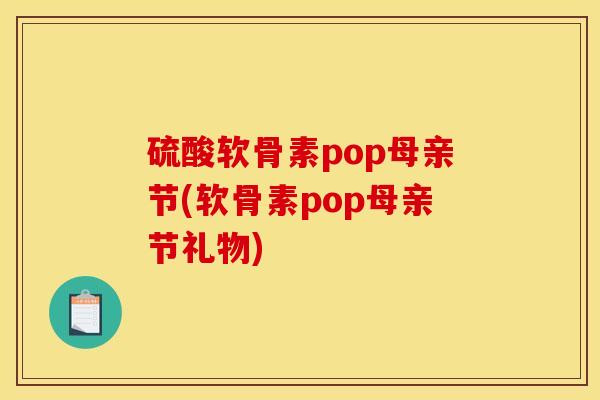 硫酸软骨素pop母亲节(软骨素pop母亲节礼物)