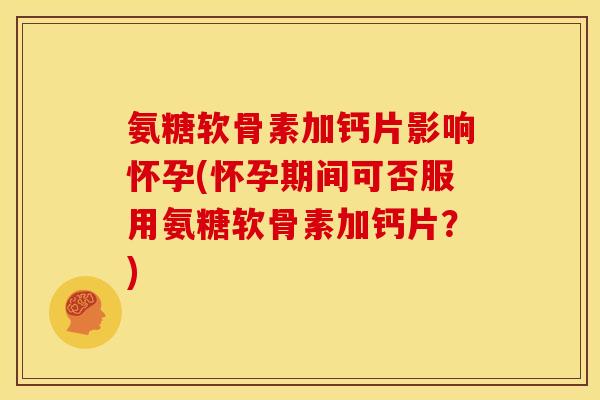氨糖软骨素加钙片影响怀孕(怀孕期间可否服用氨糖软骨素加钙片？)