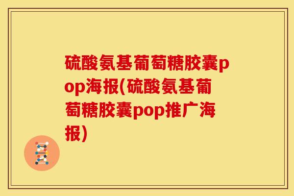 硫酸氨基葡萄糖胶囊pop海报(硫酸氨基葡萄糖胶囊pop推广海报)