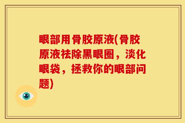 眼部用骨胶原液(骨胶原液祛除黑眼圈，淡化眼袋，拯救你的眼部问题)-第1张图片-关节骑士